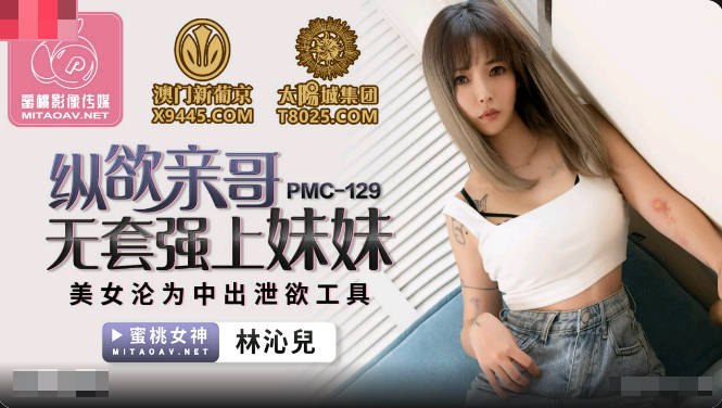 蜜桃影像传媒.PMC129.林沁儿.纵欲亲哥无套强上妹妹