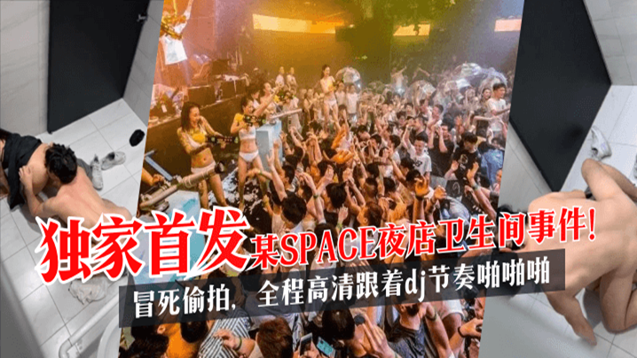 【独家首发】某SPACE夜店卫生间事件HD冒死偷拍，全程高清跟着dj节奏啪啪啪